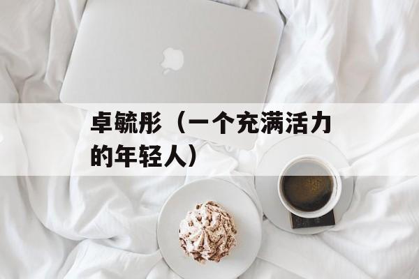卓毓彤（一个充满活力的年轻人）-第1张图片-居家生活