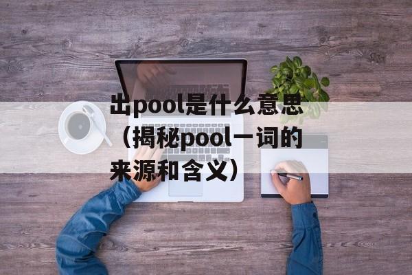 出pool是什么意思（揭秘pool一词的来源和含义）-第1张图片-居家生活