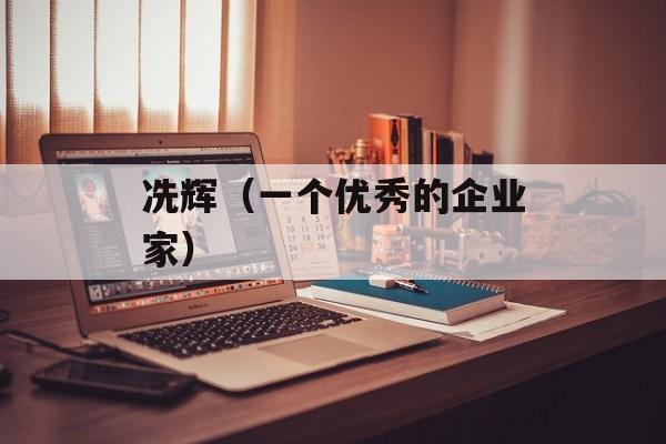 冼辉（一个优秀的企业家）-第1张图片-居家生活