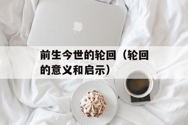 前生今世的轮回（轮回的意义和启示）-第1张图片-居家生活