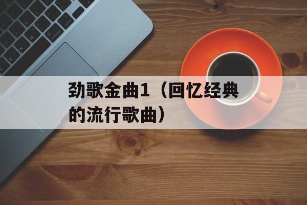 劲歌金曲1（回忆经典的流行歌曲）-第1张图片-居家生活