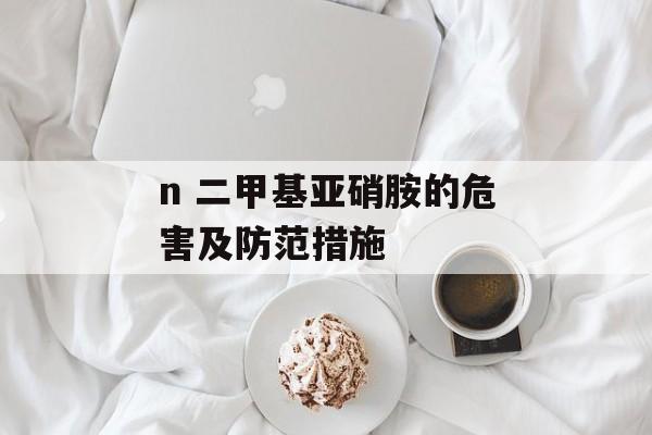 n 二甲基亚硝胺的危害及防范措施-第1张图片-居家生活