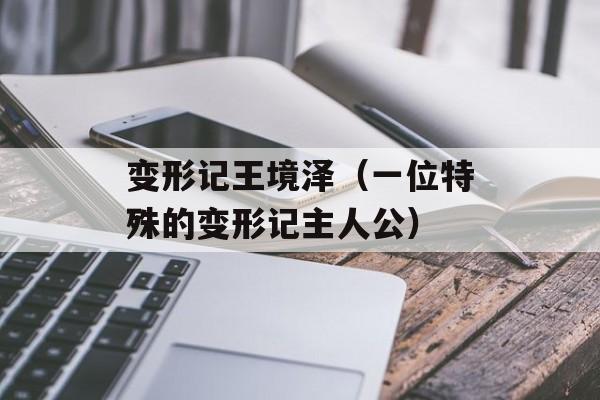 变形记王境泽（一位特殊的变形记主人公）-第1张图片-居家生活
