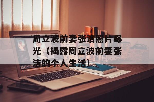 周立波前妻张洁照片曝光（揭露周立波前妻张洁的个人生活）-第1张图片-居家生活