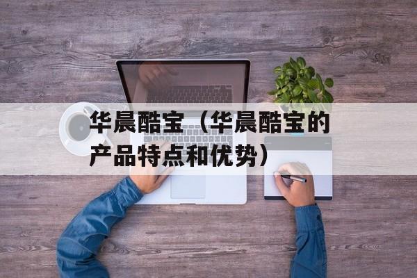 华晨酷宝（华晨酷宝的产品特点和优势）-第1张图片-居家生活