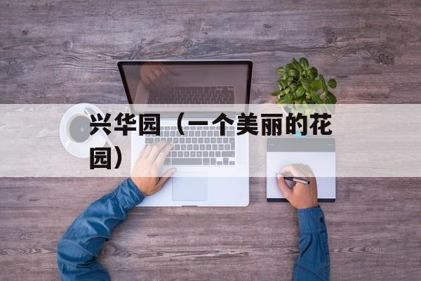兴华园（一个美丽的花园）-第1张图片-居家生活