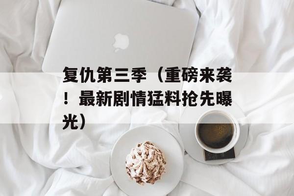 复仇第三季（重磅来袭！最新剧情猛料抢先曝光）-第1张图片-居家生活
