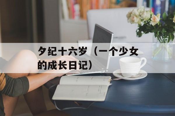 夕纪十六岁（一个少女的成长日记）-第1张图片-居家生活