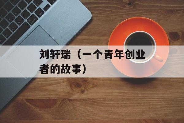 刘轩瑞（一个青年创业者的故事）-第1张图片-居家生活