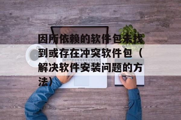 因所依赖的软件包未找到或存在冲突软件包（解决软件安装问题的方法）-第1张图片-居家生活