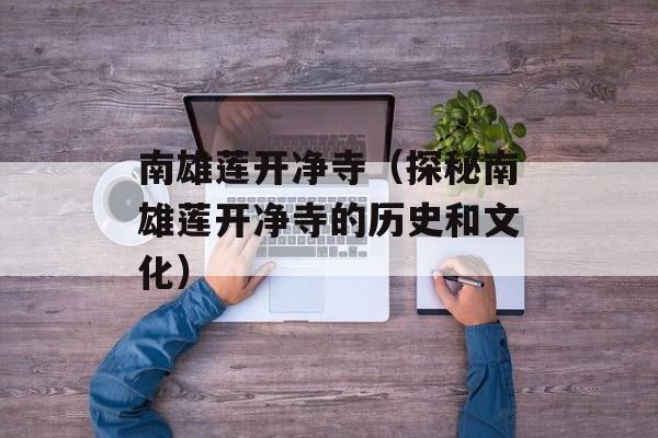 南雄莲开净寺（探秘南雄莲开净寺的历史和文化）-第1张图片-居家生活