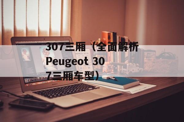 307三厢（全面解析Peugeot 307三厢车型）-第1张图片-居家生活