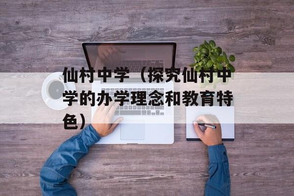 仙村中学（探究仙村中学的办学理念和教育特色）-第1张图片-居家生活