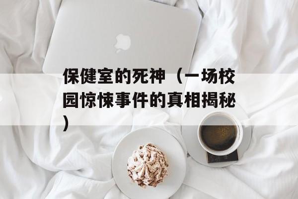 保健室的死神（一场校园惊悚事件的真相揭秘）-第1张图片-居家生活