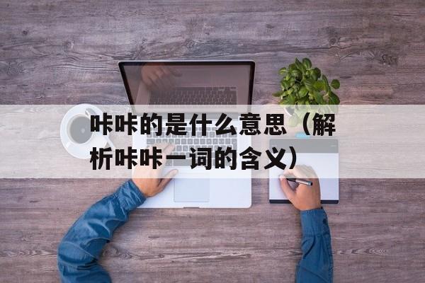 咔咔的是什么意思（解析咔咔一词的含义）-第1张图片-居家生活