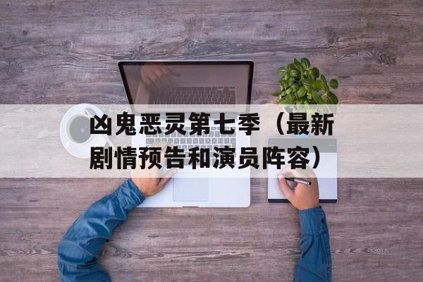 凶鬼恶灵第七季（最新剧情预告和演员阵容）-第1张图片-居家生活
