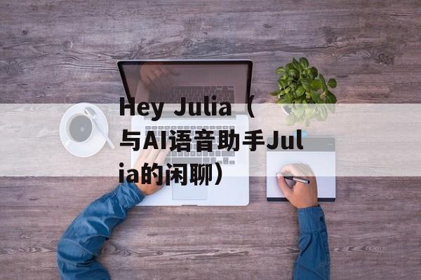 Hey Julia（与AI语音助手Julia的闲聊）-第1张图片-居家生活