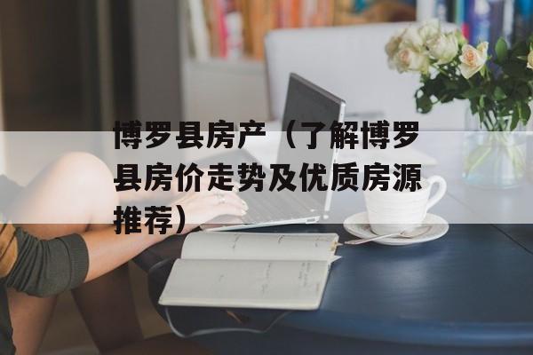 博罗县房产（了解博罗县房价走势及优质房源推荐）-第1张图片-居家生活