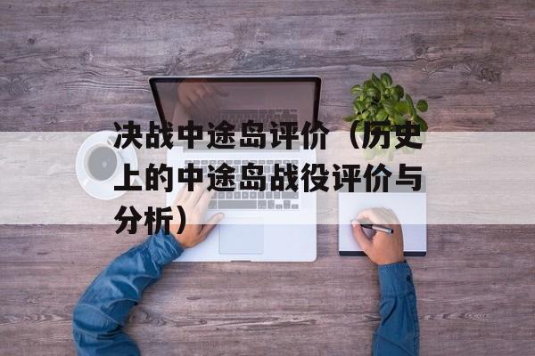 决战中途岛评价（历史上的中途岛战役评价与分析）-第1张图片-居家生活