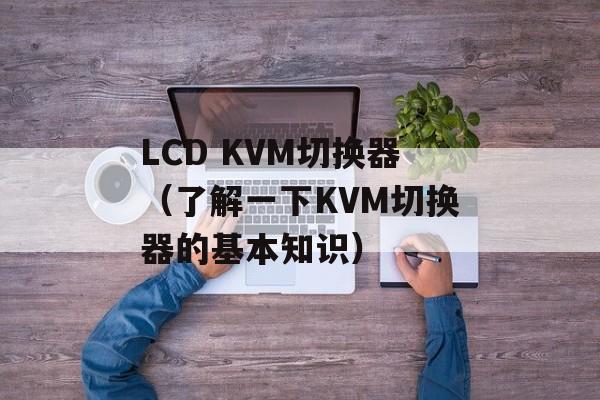 LCD KVM切换器（了解一下KVM切换器的基本知识）-第1张图片-居家生活