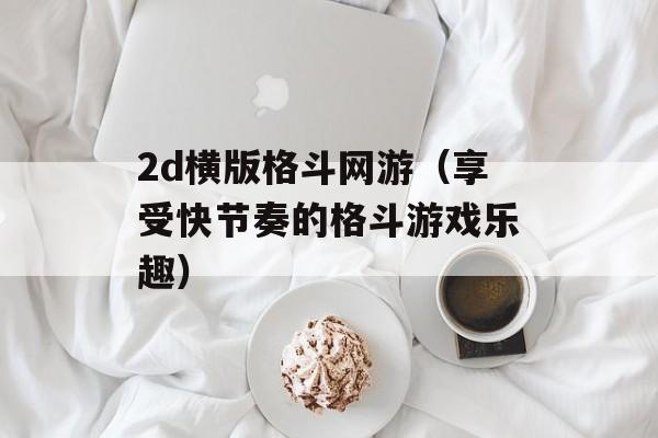 2d横版格斗网游（享受快节奏的格斗游戏乐趣）-第1张图片-居家生活