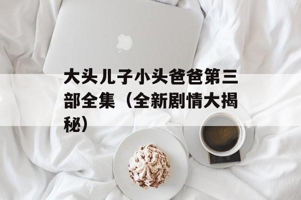 大头儿子小头爸爸第三部全集（全新剧情大揭秘）-第1张图片-居家生活