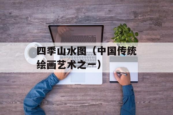 四季山水图（中国传统绘画艺术之一）-第1张图片-居家生活