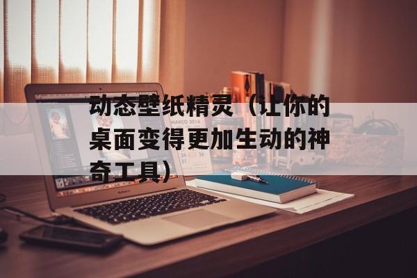 动态壁纸精灵（让你的桌面变得更加生动的神奇工具）-第1张图片-居家生活