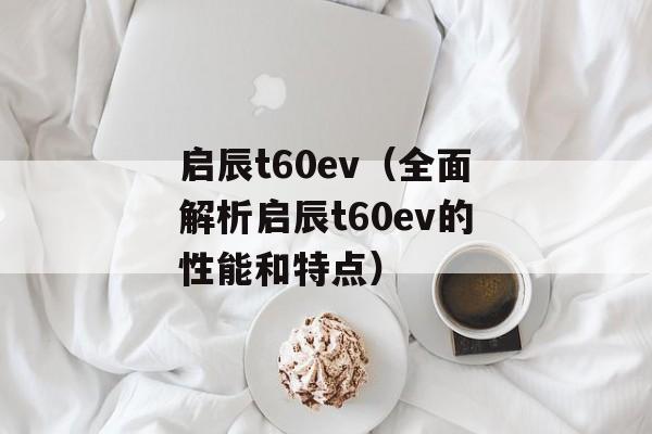 启辰t60ev（全面解析启辰t60ev的性能和特点）-第1张图片-居家生活