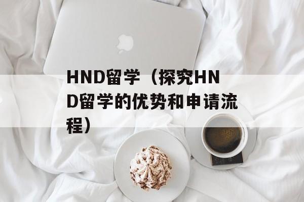 HND留学（探究HND留学的优势和申请流程）-第1张图片-居家生活