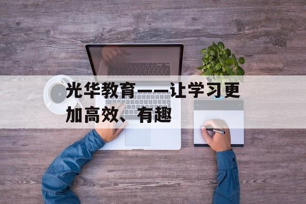 光华教育——让学习更加高效、有趣-第1张图片-居家生活