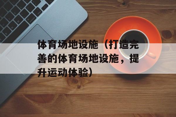 体育场地设施（打造完善的体育场地设施，提升运动体验）-第1张图片-居家生活