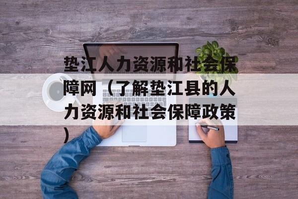 垫江人力资源和社会保障网（了解垫江县的人力资源和社会保障政策）-第1张图片-居家生活