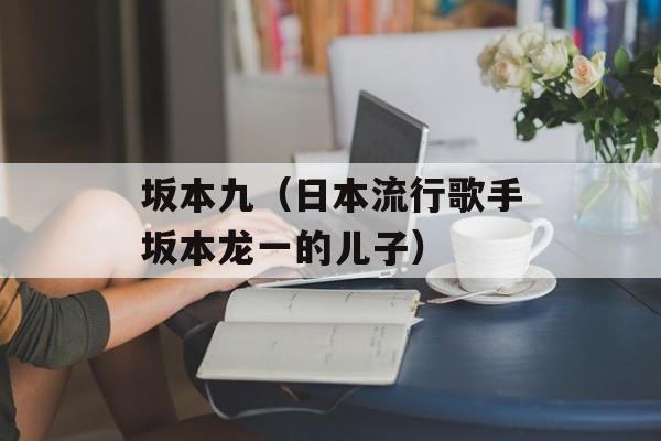 坂本九（日本流行歌手坂本龙一的儿子）-第1张图片-居家生活