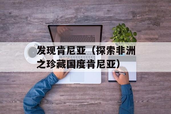 发现肯尼亚（探索非洲之珍藏国度肯尼亚）-第1张图片-居家生活