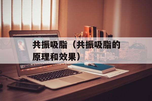 共振吸脂（共振吸脂的原理和效果）-第1张图片-居家生活