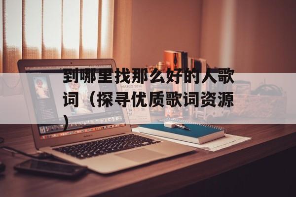 到哪里找那么好的人歌词（探寻优质歌词资源）-第1张图片-居家生活