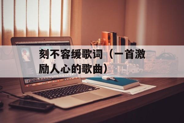 刻不容缓歌词（一首激励人心的歌曲）-第1张图片-居家生活