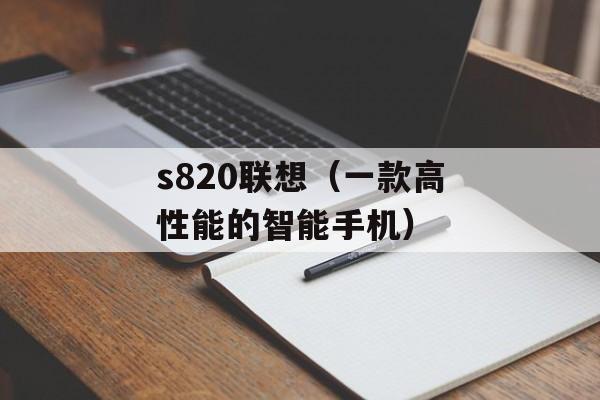 s820联想（一款高性能的智能手机）-第1张图片-居家生活