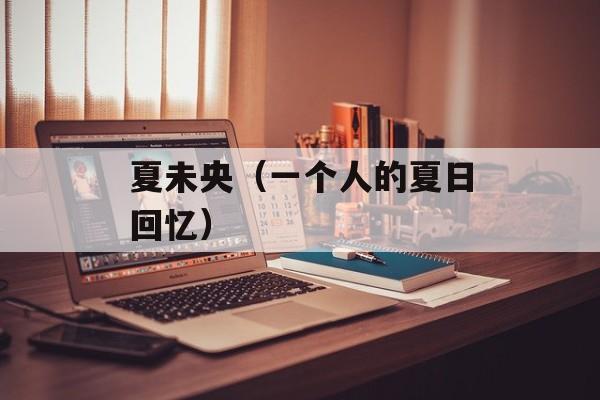 夏未央（一个人的夏日回忆）-第1张图片-居家生活