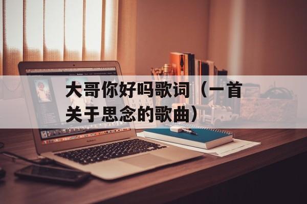 大哥你好吗歌词（一首关于思念的歌曲）-第1张图片-居家生活