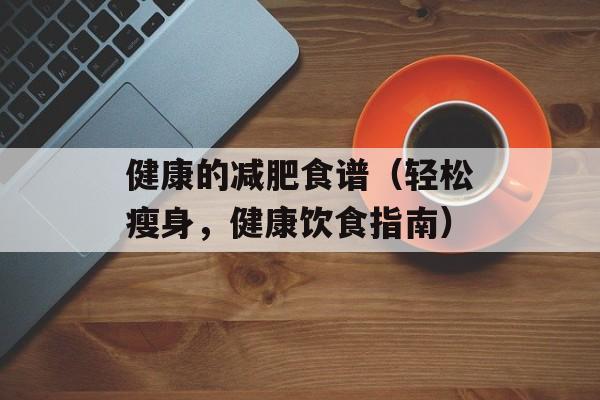 健康的减肥食谱（轻松瘦身，健康饮食指南）-第1张图片-居家生活