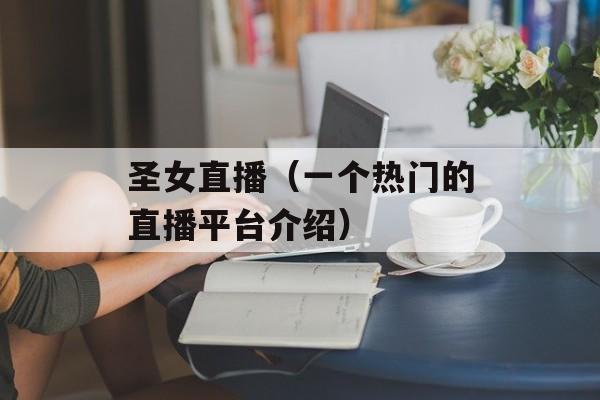 圣女直播（一个热门的直播平台介绍）-第1张图片-居家生活