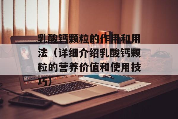 乳酸钙颗粒的作用和用法（详细介绍乳酸钙颗粒的营养价值和使用技巧）-第1张图片-居家生活
