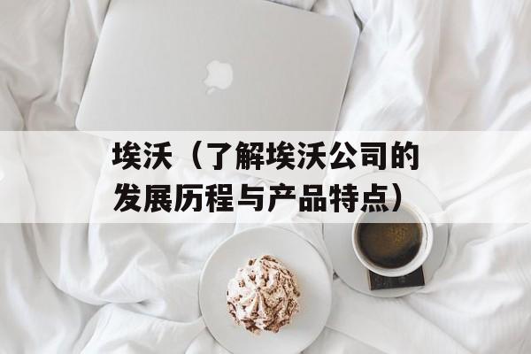 埃沃（了解埃沃公司的发展历程与产品特点）-第1张图片-居家生活