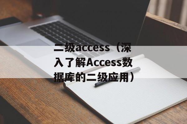 二级access（深入了解Access数据库的二级应用）-第1张图片-居家生活