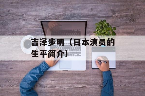 吉泽步明（日本演员的生平简介）-第1张图片-居家生活
