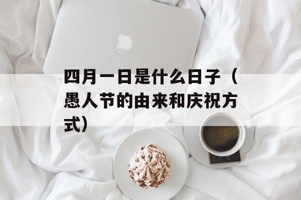 四月一日是什么日子（愚人节的由来和庆祝方式）-第1张图片-居家生活