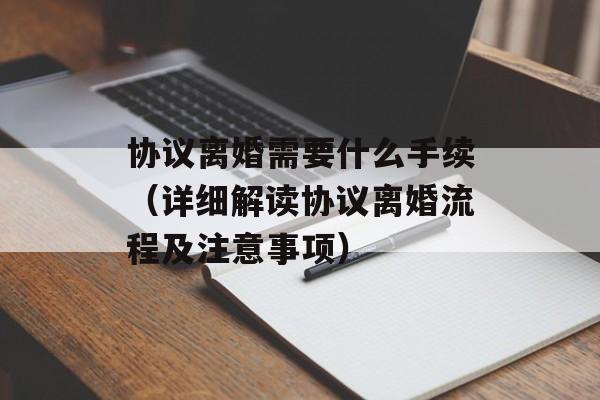 协议离婚需要什么手续（详细解读协议离婚流程及注意事项）-第1张图片-居家生活