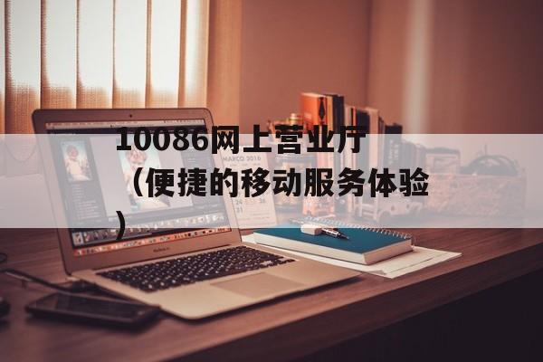 10086网上营业厅（便捷的移动服务体验）-第1张图片-居家生活
